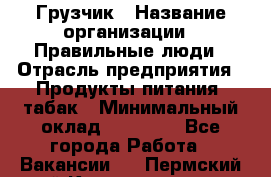 Грузчик › Название организации ­ Правильные люди › Отрасль предприятия ­ Продукты питания, табак › Минимальный оклад ­ 30 000 - Все города Работа » Вакансии   . Пермский край,Красновишерск г.